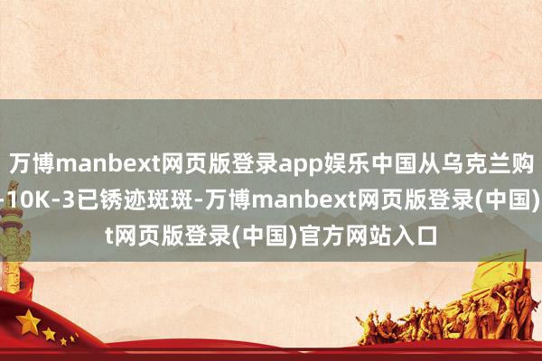 万博manbext网页版登录app娱乐中国从乌克兰购得的原型机T-10K-3已锈迹斑斑-万博manbext网页版登录(中国)官方网站入口