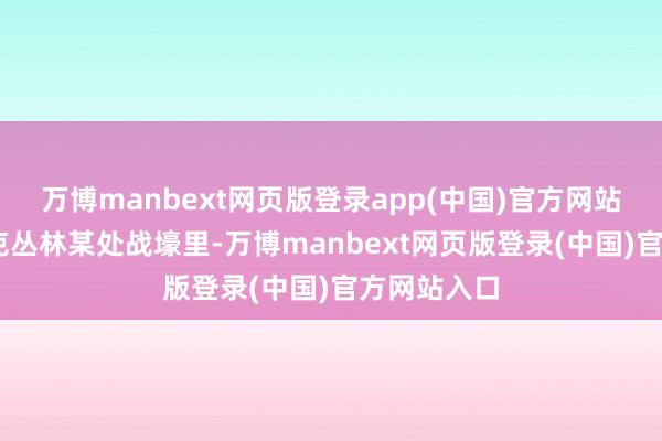 万博manbext网页版登录app(中国)官方网站 在顿涅茨克丛林某处战壕里-万博manbext网页版登录(中国)官方网站入口