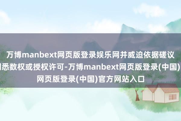 万博manbext网页版登录娱乐网并威迫依据磋议法案收回专利悉数权或授权许可-万博manbext网页版登录(中国)官方网站入口