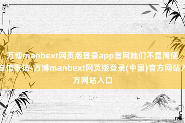 万博manbext网页版登录app官网她们不是简便的自信张扬-万博manbext网页版登录(中国)官方网站入口