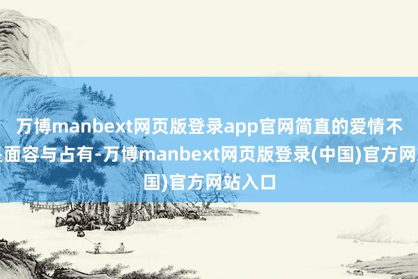 万博manbext网页版登录app官网简直的爱情不单是是面容与占有-万博manbext网页版登录(中国)官方网站入口