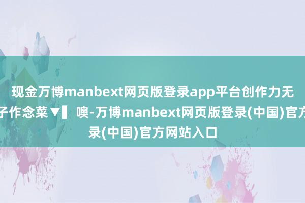 现金万博manbext网页版登录app平台创作力无尽教你茄子作念菜▼▍噢-万博manbext网页版登录(中国)官方网站入口