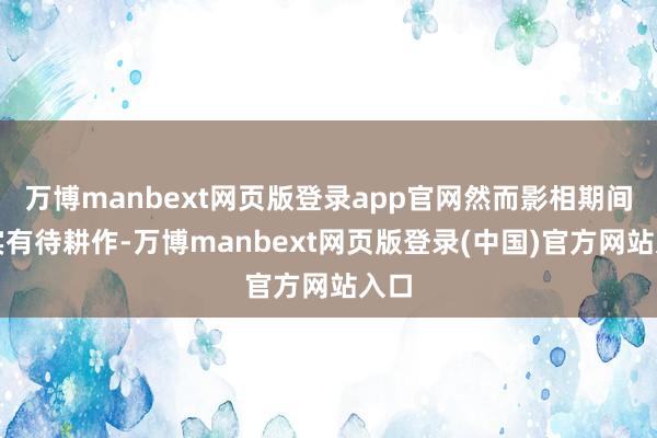 万博manbext网页版登录app官网然而影相期间如实有待耕作-万博manbext网页版登录(中国)官方网站入口