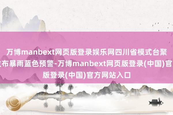万博manbext网页版登录娱乐网四川省模式台聚合第四天发布暴雨蓝色预警-万博manbext网页版登录(中国)官方网站入口