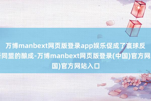 万博manbext网页版登录app娱乐促成了寰球反法西斯同盟的酿成-万博manbext网页版登录(中国)官方网站入口