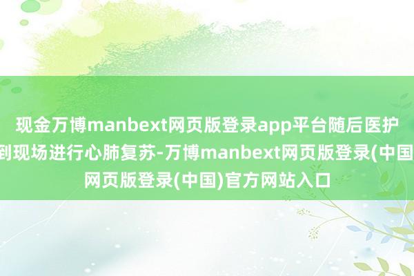 现金万博manbext网页版登录app平台随后医护东说念主员赶到现场进行心肺复苏-万博manbext网页版登录(中国)官方网站入口