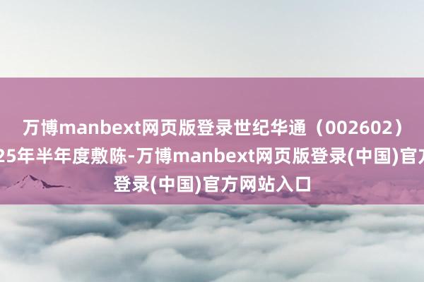 万博manbext网页版登录世纪华通（002602）发布了2025年半年度敷陈-万博manbext网页版登录(中国)官方网站入口
