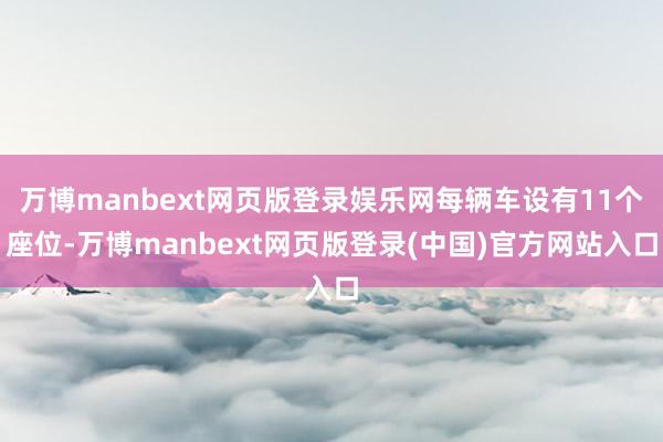 万博manbext网页版登录娱乐网每辆车设有11个座位-万博manbext网页版登录(中国)官方网站入口