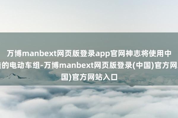 万博manbext网页版登录app官网神志将使用中国制造的电动车组-万博manbext网页版登录(中国)官方网站入口