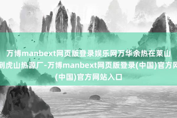 万博manbext网页版登录娱乐网万华余热在莱山区继续到虎山热源厂-万博manbext网页版登录(中国)官方网站入口