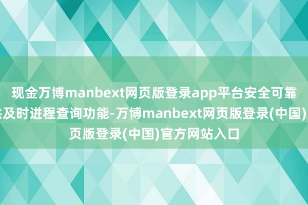 现金万博manbext网页版登录app平台安全可靠线上平台提供及时进程查询功能-万博manbext网页版登录(中国)官方网站入口