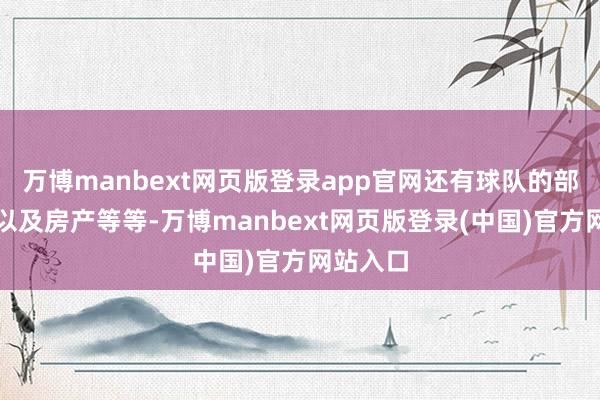 万博manbext网页版登录app官网还有球队的部分股权以及房产等等-万博manbext网页版登录(中国)官方网站入口