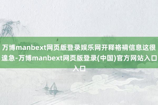 万博manbext网页版登录娱乐网开释袼褙信息这很遑急-万博manbext网页版登录(中国)官方网站入口