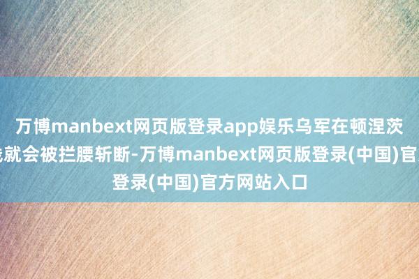 万博manbext网页版登录app娱乐乌军在顿涅茨克的补给线就会被拦腰斩断-万博manbext网页版登录(中国)官方网站入口