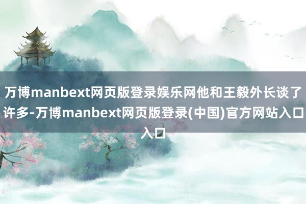 万博manbext网页版登录娱乐网他和王毅外长谈了许多-万博manbext网页版登录(中国)官方网站入口