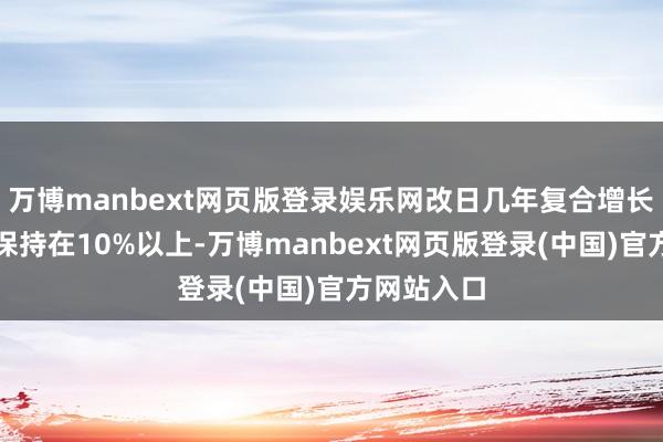 万博manbext网页版登录娱乐网改日几年复合增长率权衡将保持在10%以上-万博manbext网页版登录(中国)官方网站入口