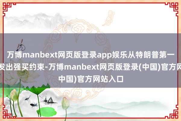 万博manbext网页版登录app娱乐从特朗普第一个任期发出强买约束-万博manbext网页版登录(中国)官方网站入口