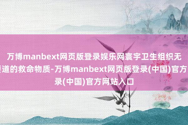 万博manbext网页版登录娱乐网寰宇卫生组织无法投递要道的救命物质-万博manbext网页版登录(中国)官方网站入口