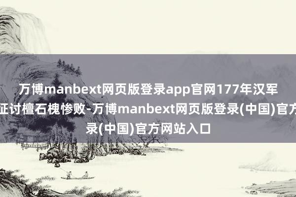万博manbext网页版登录app官网177年汉军连合匈奴征讨檀石槐惨败-万博manbext网页版登录(中国)官方网站入口