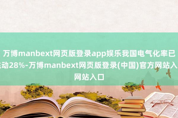 万博manbext网页版登录app娱乐我国电气化率已跳动28%-万博manbext网页版登录(中国)官方网站入口