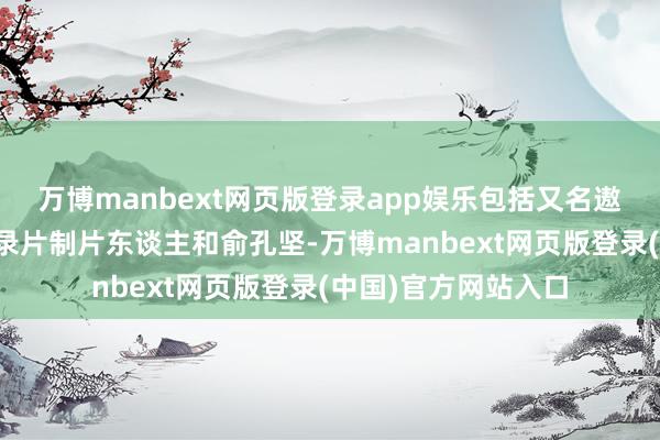 万博manbext网页版登录app娱乐包括又名遨游员、两名巴西记录片制片东谈主和俞孔坚-万博manbext网页版登录(中国)官方网站入口