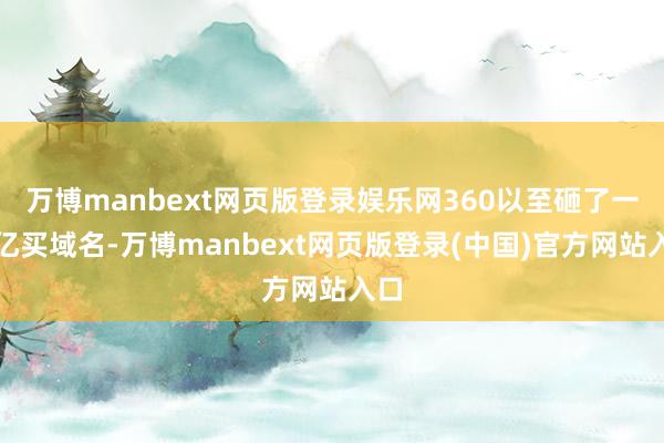 万博manbext网页版登录娱乐网360以至砸了一个亿买域名-万博manbext网页版登录(中国)官方网站入口