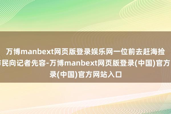 万博manbext网页版登录娱乐网一位前去赶海捡生蚝的市民向记者先容-万博manbext网页版登录(中国)官方网站入口