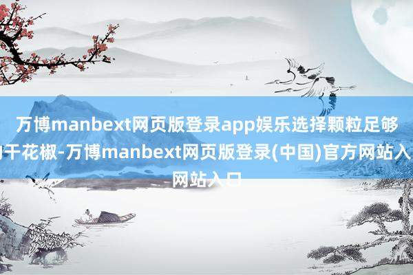 万博manbext网页版登录app娱乐选择颗粒足够的干花椒-万博manbext网页版登录(中国)官方网站入口