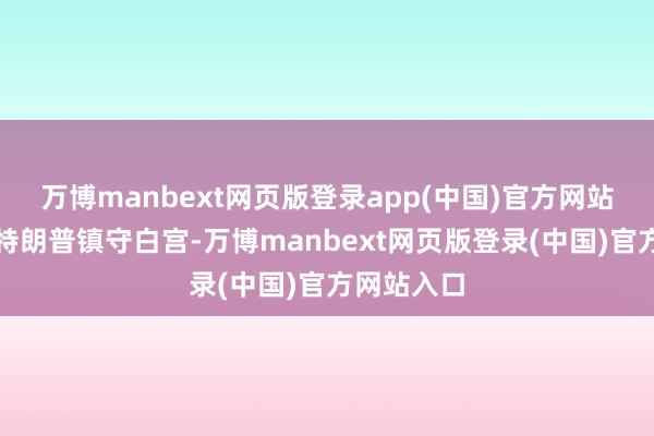 万博manbext网页版登录app(中国)官方网站况且当今特朗普镇守白宫-万博manbext网页版登录(中国)官方网站入口