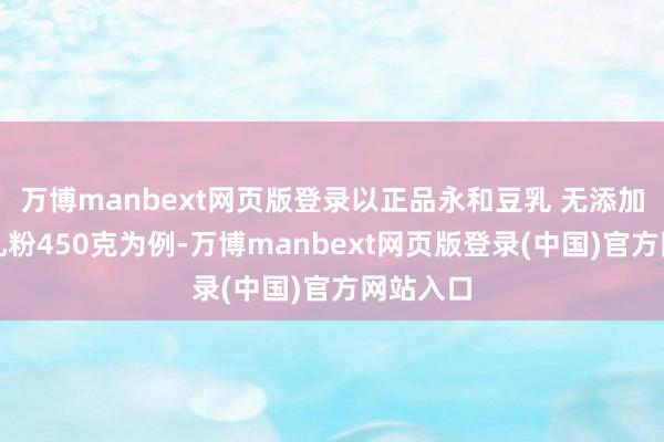 万博manbext网页版登录以正品永和豆乳 无添加庶糖豆乳粉450克为例-万博manbext网页版登录(中国)官方网站入口