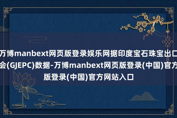 万博manbext网页版登录娱乐网据印度宝石珠宝出口促进委员会(GJEPC)数据-万博manbext网页版登录(中国)官方网站入口