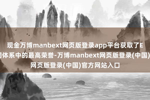 现金万博manbext网页版登录app平台获取了EFQM超卓认同体系中的最高荣誉-万博manbext网页版登录(中国)官方网站入口