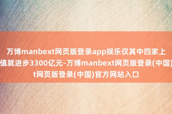 万博manbext网页版登录app娱乐仅其中四家上市公司的总市值就进步3300亿元-万博manbext网页版登录(中国)官方网站入口