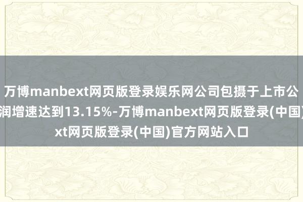 万博manbext网页版登录娱乐网公司包摄于上市公司鼓舞的净利润增速达到13.15%-万博manbext网页版登录(中国)官方网站入口