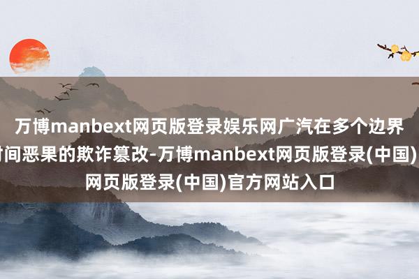 万博manbext网页版登录娱乐网广汽在多个边界加速了创新时间恶果的欺诈篡改-万博manbext网页版登录(中国)官方网站入口