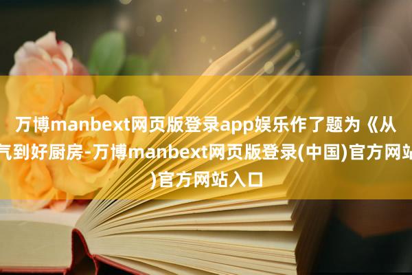 万博manbext网页版登录app娱乐作了题为《从好燃气到好厨房-万博manbext网页版登录(中国)官方网站入口