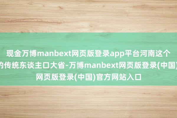 现金万博manbext网页版登录app平台河南这个“后天不良”的传统东谈主口大省-万博manbext网页版登录(中国)官方网站入口