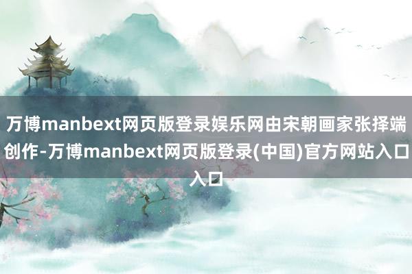 万博manbext网页版登录娱乐网由宋朝画家张择端创作-万博manbext网页版登录(中国)官方网站入口