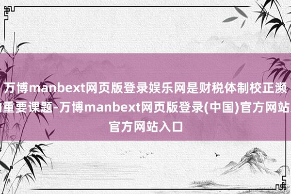 万博manbext网页版登录娱乐网是财税体制校正濒临的重要课题-万博manbext网页版登录(中国)官方网站入口