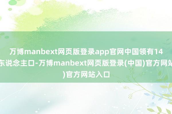 万博manbext网页版登录app官网中国领有14亿多东说念主口-万博manbext网页版登录(中国)官方网站入口