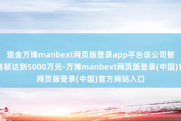 现金万博manbext网页版登录app平台该公司智能眼镜总销售额达到5000万元-万博manbext网页版登录(中国)官方网站入口