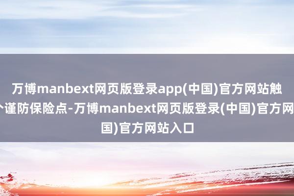 万博manbext网页版登录app(中国)官方网站触及43个谨防保险点-万博manbext网页版登录(中国)官方网站入口