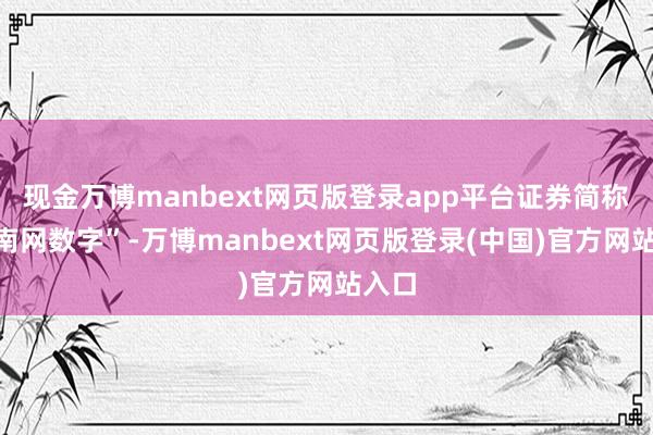 现金万博manbext网页版登录app平台证券简称为“南网数字”-万博manbext网页版登录(中国)官方网站入口