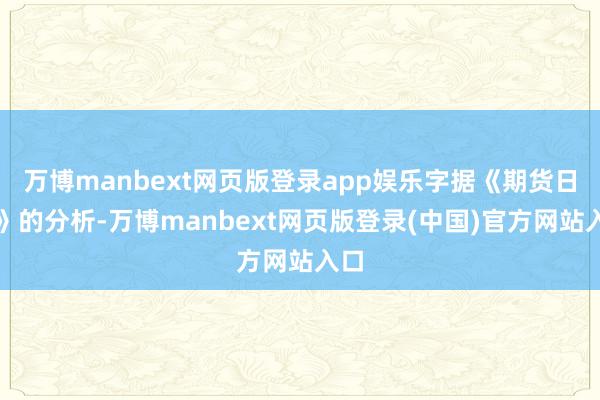 万博manbext网页版登录app娱乐字据《期货日报》的分析-万博manbext网页版登录(中国)官方网站入口