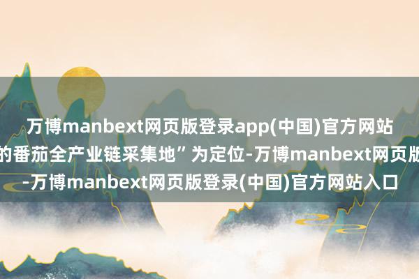 万博manbext网页版登录app(中国)官方网站以“打造可复制、可实行的番茄全产业链采集地”为定位-万博manbext网页版登录(中国)官方网站入口