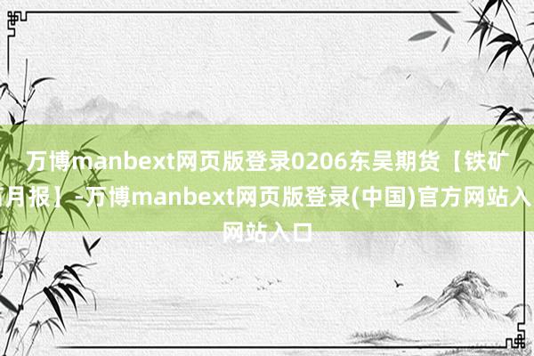 万博manbext网页版登录0206东吴期货【铁矿石月报】-万博manbext网页版登录(中国)官方网站入口