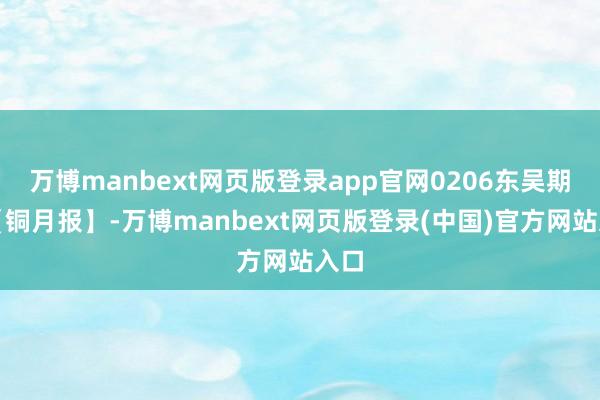 万博manbext网页版登录app官网0206东吴期货【铜月报】-万博manbext网页版登录(中国)官方网站入口