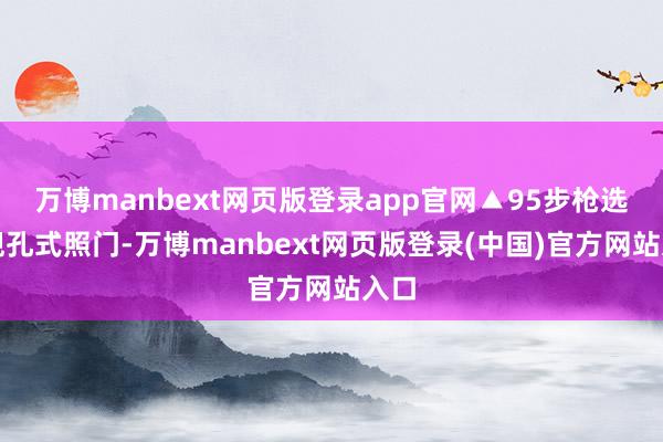 万博manbext网页版登录app官网▲95步枪选拔觇孔式照门-万博manbext网页版登录(中国)官方网站入口