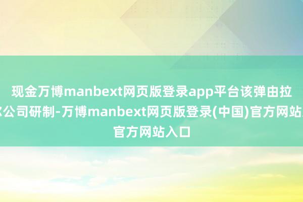 现金万博manbext网页版登录app平台该弹由拉斐尔公司研制-万博manbext网页版登录(中国)官方网站入口