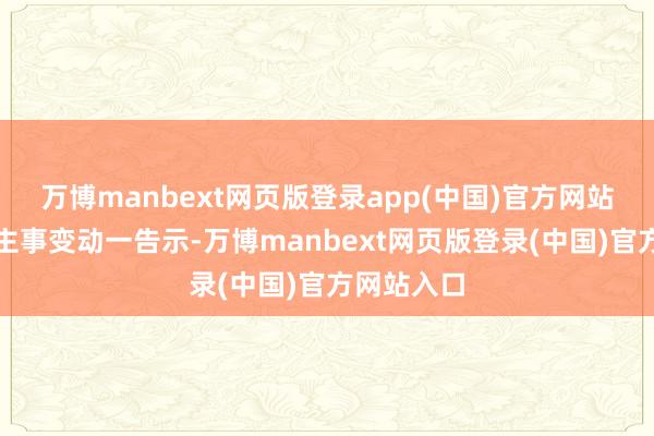 万博manbext网页版登录app(中国)官方网站这则东谈主事变动一告示-万博manbext网页版登录(中国)官方网站入口